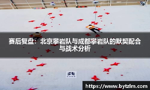 赛后复盘：北京攀岩队与成都攀岩队的默契配合与战术分析
