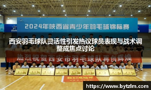 西安羽毛球队灵活性引发热议球员表现与战术调整成焦点讨论