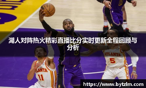 湖人对阵热火精彩直播比分实时更新全程回顾与分析