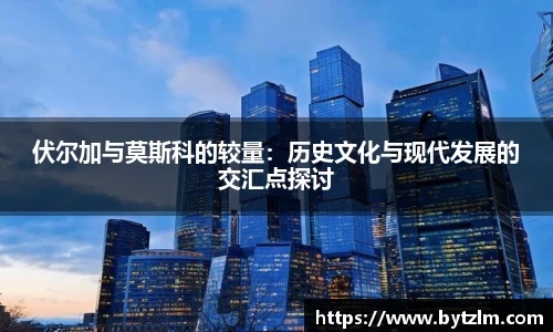 伏尔加与莫斯科的较量：历史文化与现代发展的交汇点探讨