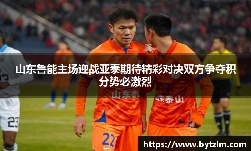 山东鲁能主场迎战亚泰期待精彩对决双方争夺积分势必激烈
