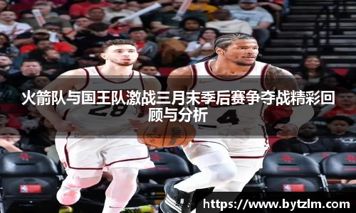 火箭队与国王队激战三月末季后赛争夺战精彩回顾与分析